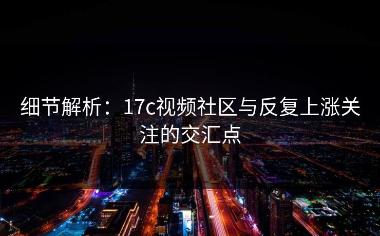细节解析：17c视频社区与反复上涨关注的交汇点
