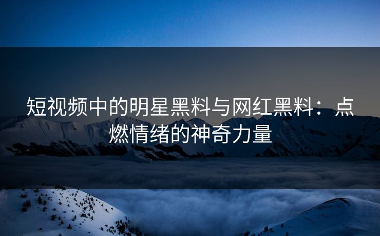 短视频中的明星黑料与网红黑料：点燃情绪的神奇力量