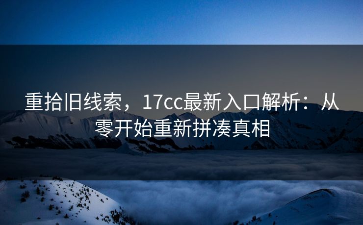 重拾旧线索，17cc最新入口解析：从零开始重新拼凑真相