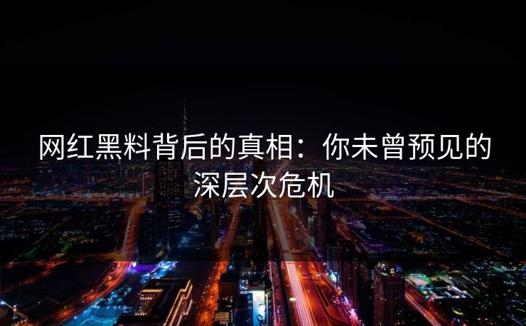 网红黑料背后的真相：你未曾预见的深层次危机