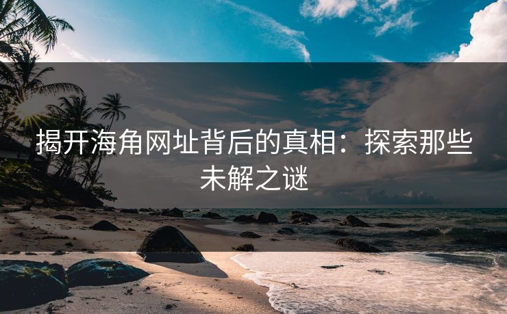 揭开海角网址背后的真相：探索那些未解之谜