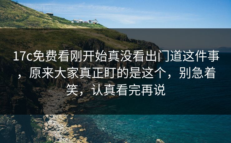 17c免费看刚开始真没看出门道这件事，原来大家真正盯的是这个，别急着笑，认真看完再说