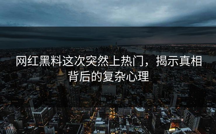 网红黑料这次突然上热门，揭示真相背后的复杂心理