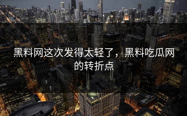 黑料网这次发得太轻了，黑料吃瓜网的转折点