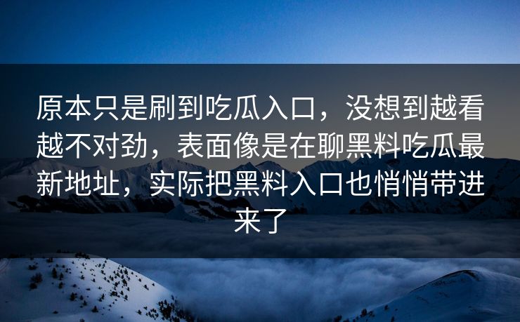 原本只是刷到吃瓜入口，没想到越看越不对劲，表面像是在聊黑料吃瓜最新地址，实际把黑料入口也悄悄带进来了