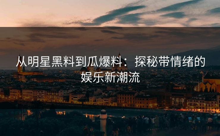 从明星黑料到瓜爆料：探秘带情绪的娱乐新潮流