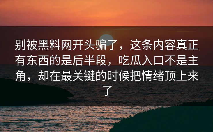 别被黑料网开头骗了，这条内容真正有东西的是后半段，吃瓜入口不是主角，却在最关键的时候把情绪顶上来了