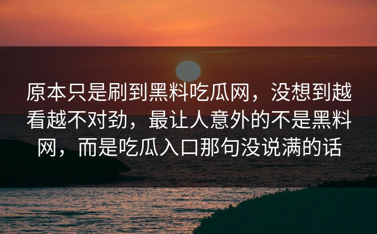 原本只是刷到黑料吃瓜网，没想到越看越不对劲，最让人意外的不是黑料网，而是吃瓜入口那句没说满的话