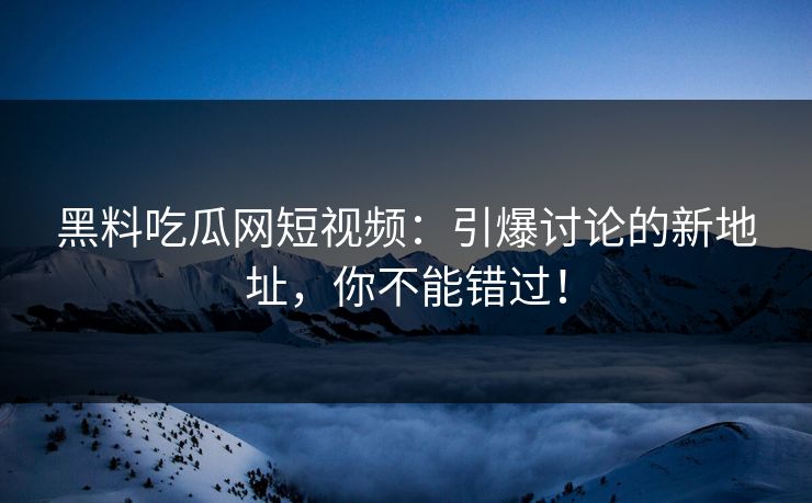 黑料吃瓜网短视频：引爆讨论的新地址，你不能错过！