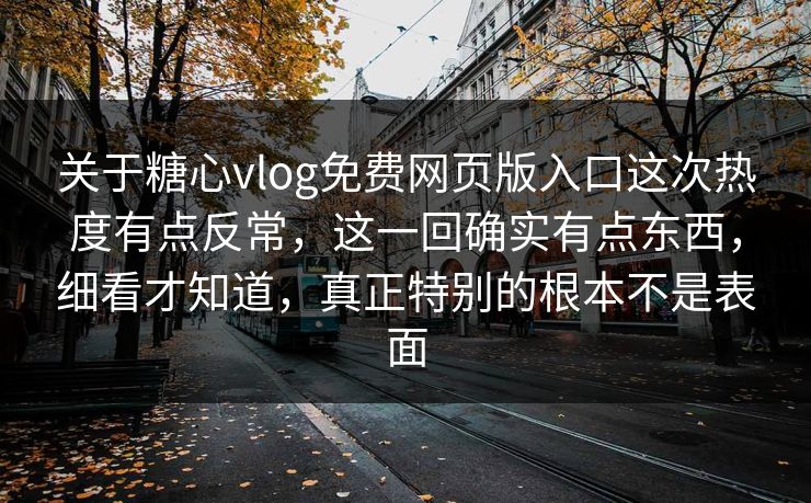 关于糖心vlog免费网页版入口这次热度有点反常，这一回确实有点东西，细看才知道，真正特别的根本不是表面