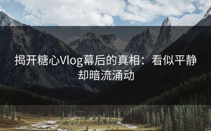 揭开糖心Vlog幕后的真相：看似平静却暗流涌动