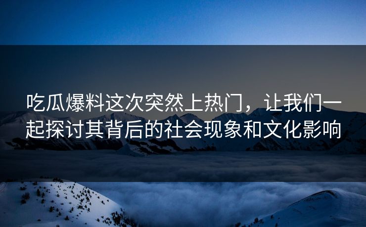 吃瓜爆料这次突然上热门，让我们一起探讨其背后的社会现象和文化影响