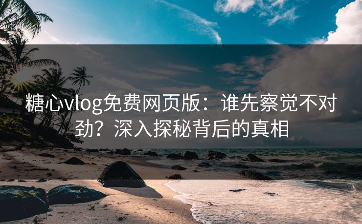 糖心vlog免费网页版：谁先察觉不对劲？深入探秘背后的真相