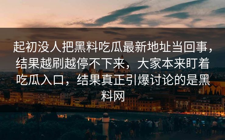 起初没人把黑料吃瓜最新地址当回事，结果越刷越停不下来，大家本来盯着吃瓜入口，结果真正引爆讨论的是黑料网