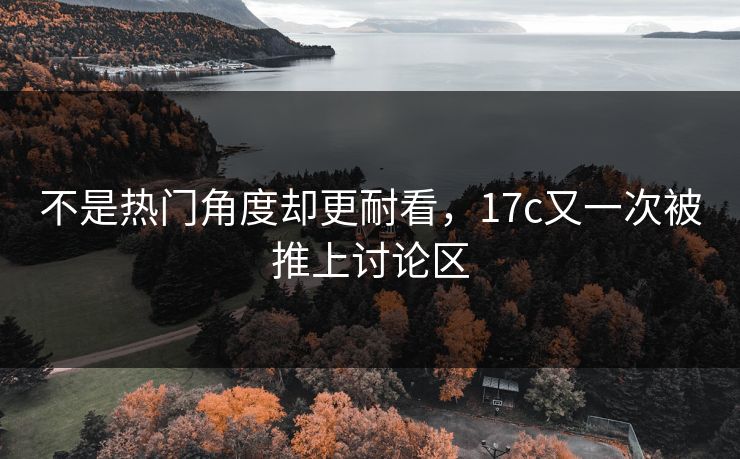不是热门角度却更耐看，17c又一次被推上讨论区
