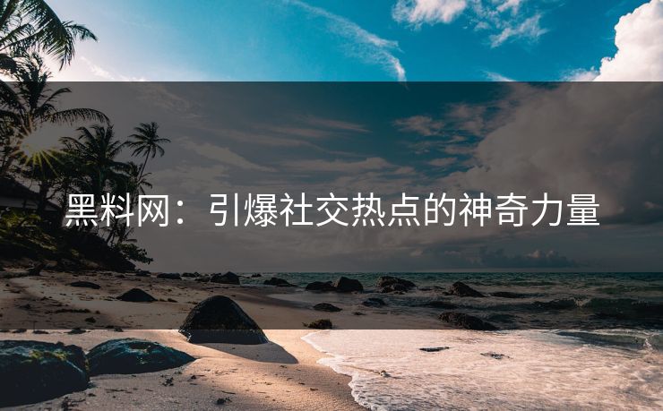 黑料网：引爆社交热点的神奇力量