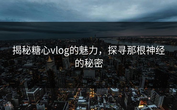 揭秘糖心vlog的魅力，探寻那根神经的秘密