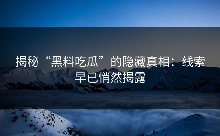 揭秘“黑料吃瓜”的隐藏真相：线索早已悄然揭露