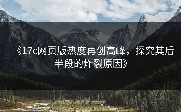 《17c网页版热度再创高峰，探究其后半段的炸裂原因》