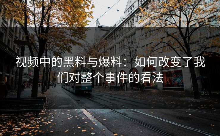 视频中的黑料与爆料：如何改变了我们对整个事件的看法