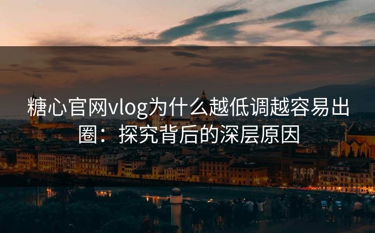 糖心官网vlog为什么越低调越容易出圈：探究背后的深层原因