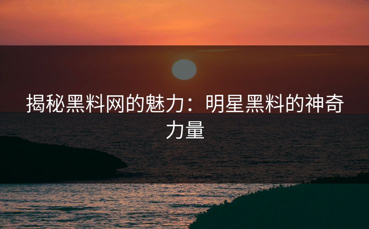 揭秘黑料网的魅力：明星黑料的神奇力量