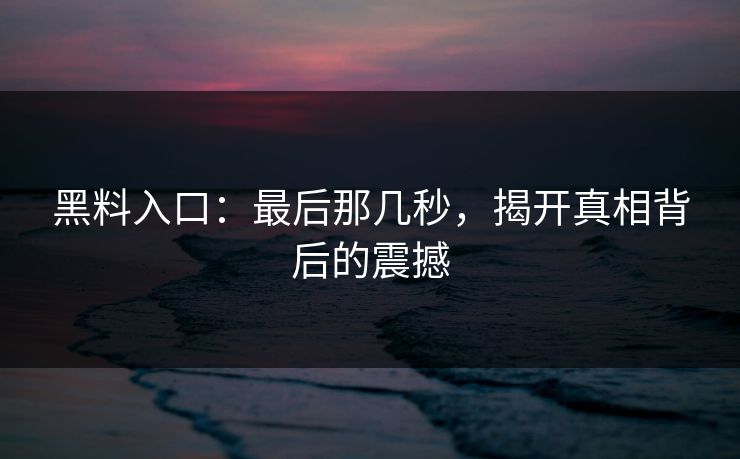 黑料入口：最后那几秒，揭开真相背后的震撼