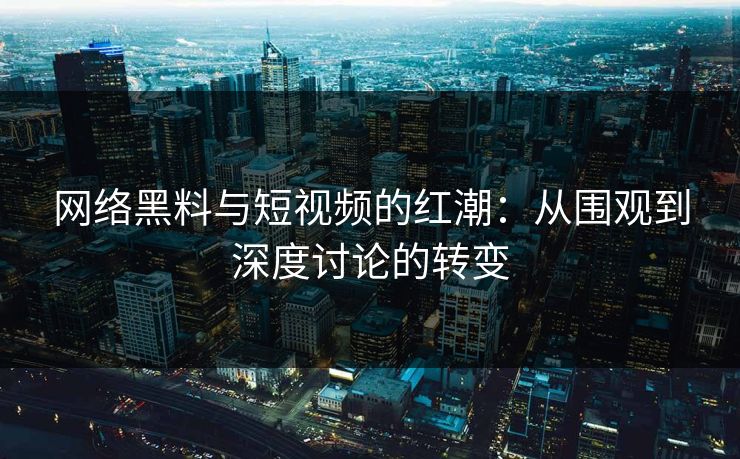 网络黑料与短视频的红潮:从围观到深度讨论的转变 网络黑料与短视频的红潮:从围观到深度讨论的转变