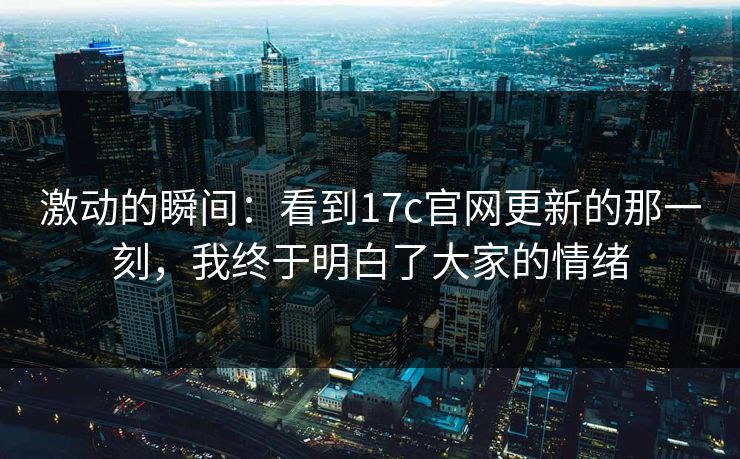 激动的瞬间：看到17c官网更新的那一刻，我终于明白了大家的情绪