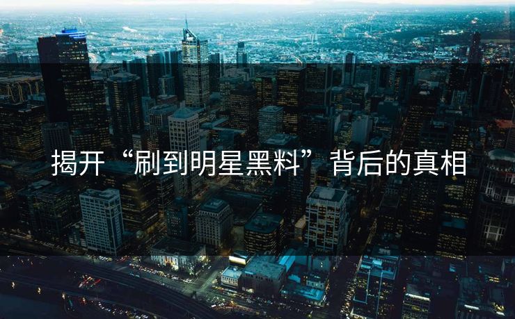 揭开“刷到明星黑料”背后的真相