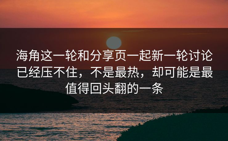 海角这一轮和分享页一起新一轮讨论已经压不住，不是最热，却可能是最值得回头翻的一条