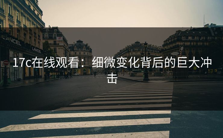 17c在线观看：细微变化背后的巨大冲击