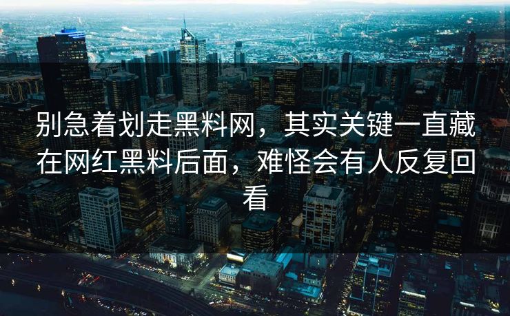 别急着划走黑料网，其实关键一直藏在网红黑料后面，难怪会有人反复回看
