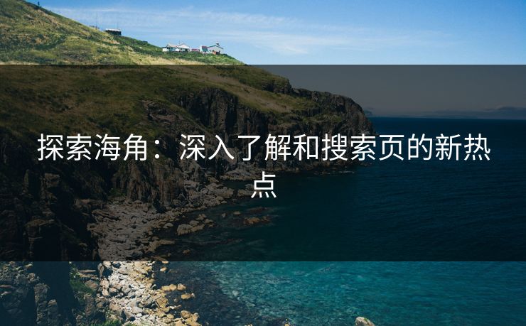 探索海角：深入了解和搜索页的新热点