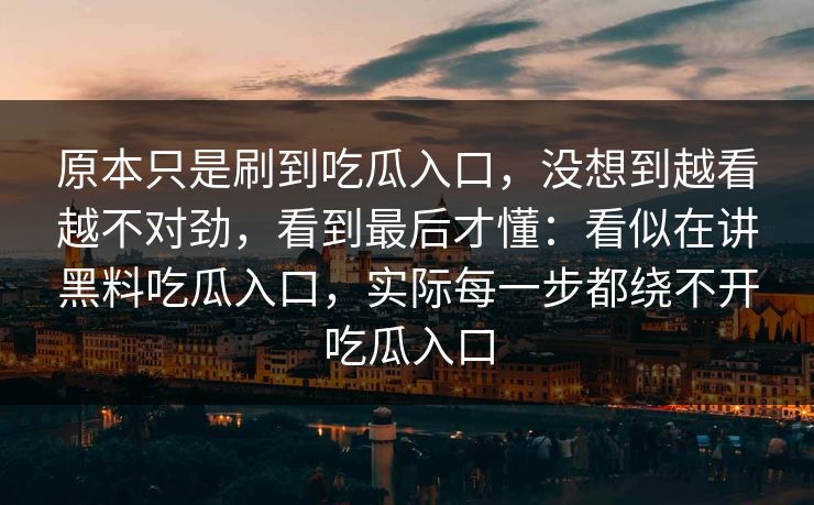 原本只是刷到吃瓜入口，没想到越看越不对劲，看到最后才懂：看似在讲黑料吃瓜入口，实际每一步都绕不开吃瓜入口