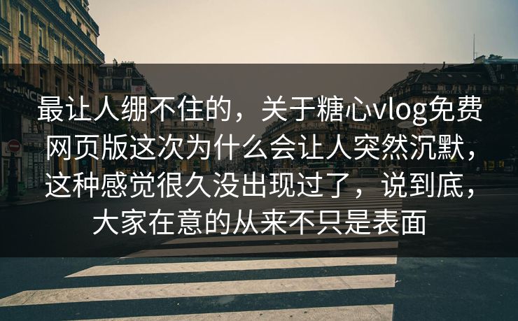 最让人绷不住的，关于糖心vlog免费网页版这次为什么会让人突然沉默，这种感觉很久没出现过了，说到底，大家在意的从来不只是表面