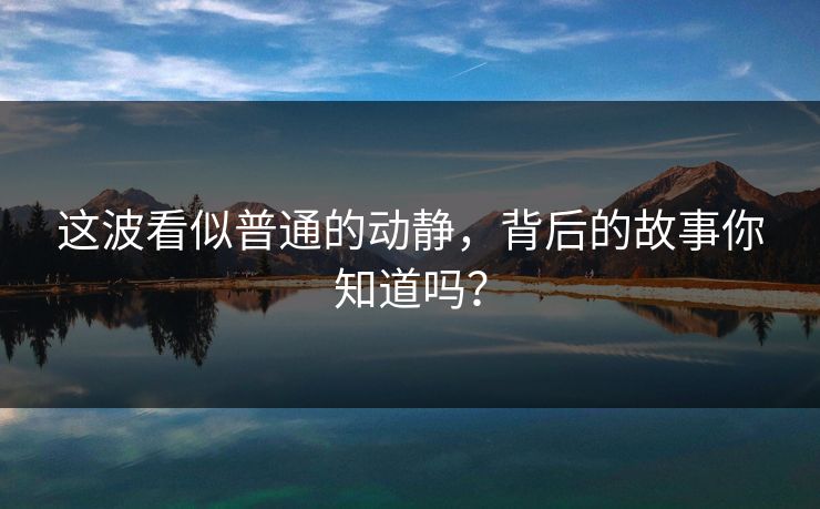 这波看似普通的动静，背后的故事你知道吗？