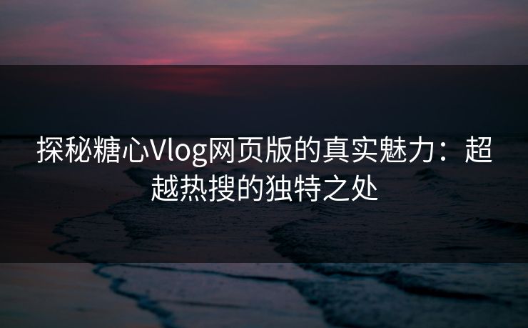 探秘糖心Vlog网页版的真实魅力:超越热搜的独特之处 探秘糖心Vlog网页版的真实魅力:超越热搜的独特之处