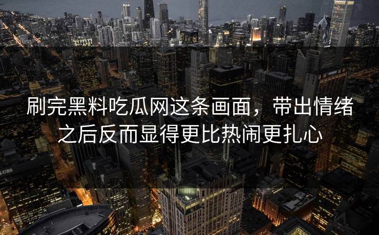 刷完黑料吃瓜网这条画面，带出情绪之后反而显得更比热闹更扎心