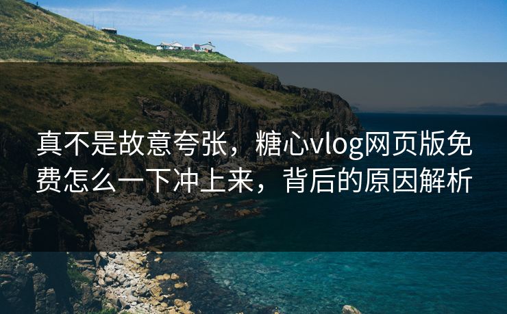 真不是故意夸张，糖心vlog网页版免费怎么一下冲上来，背后的原因解析