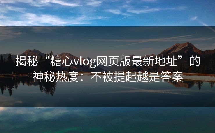 揭秘“糖心vlog网页版最新地址”的神秘热度：不被提起越是答案