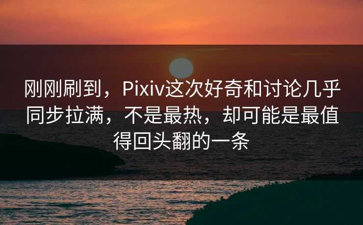 刚刚刷到，Pixiv这次好奇和讨论几乎同步拉满，不是最热，却可能是最值得回头翻的一条
