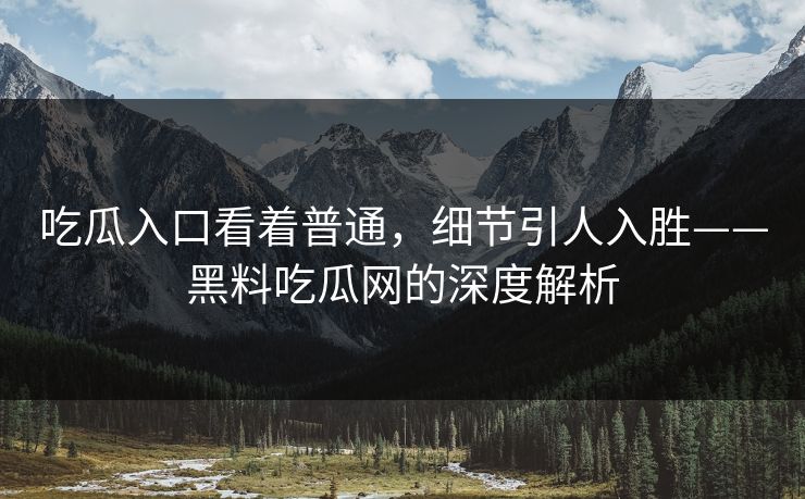 吃瓜入口看着普通，细节引人入胜——黑料吃瓜网的深度解析