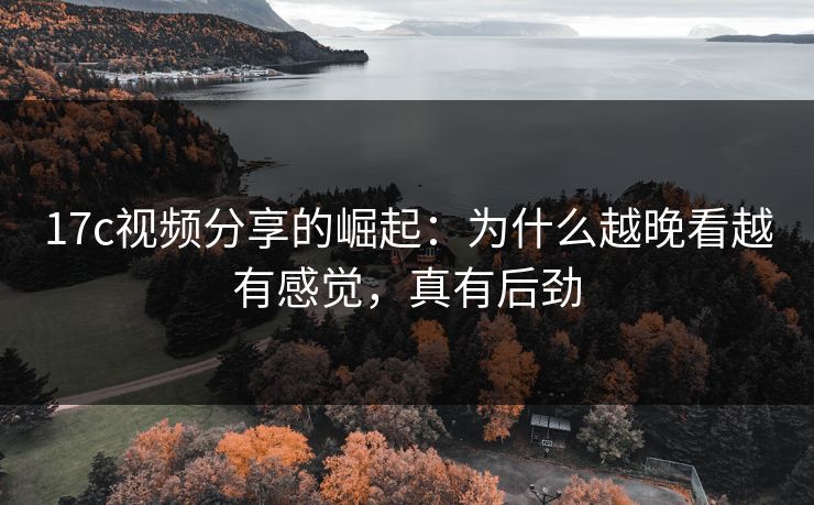 17c视频分享的崛起：为什么越晚看越有感觉，真有后劲