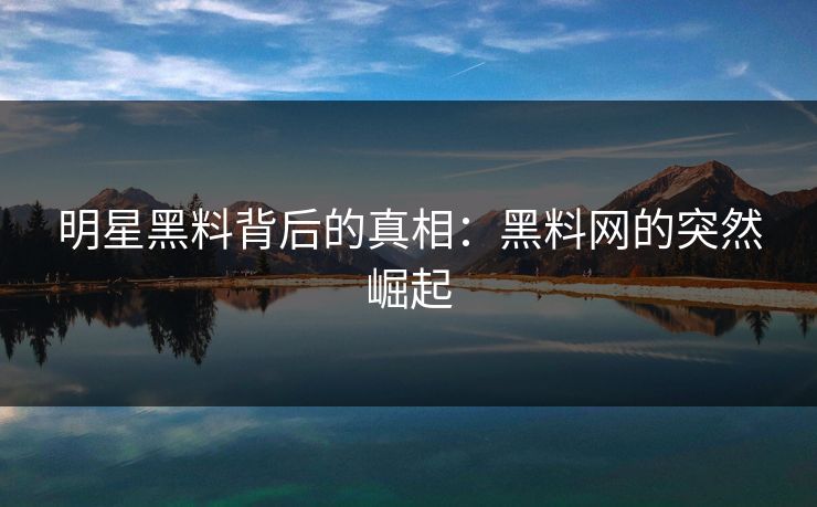 明星黑料背后的真相:黑料网的突然崛起 明星黑料背后的真相:黑料网的突然崛起