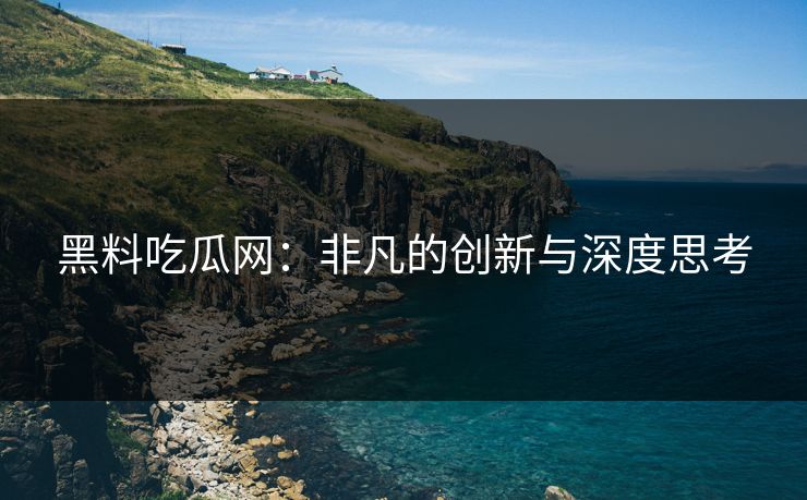 黑料吃瓜网：非凡的创新与深度思考