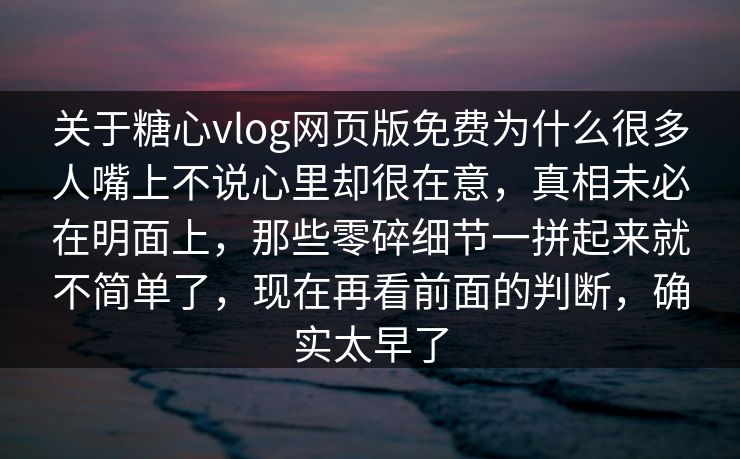关于糖心vlog网页版免费为什么很多人嘴上不说心里却很在意，真相未必在明面上，那些零碎细节一拼起来就不简单了，现在再看前面的判断，确实太早了