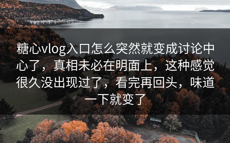 糖心vlog入口怎么突然就变成讨论中心了，真相未必在明面上，这种感觉很久没出现过了，看完再回头，味道一下就变了