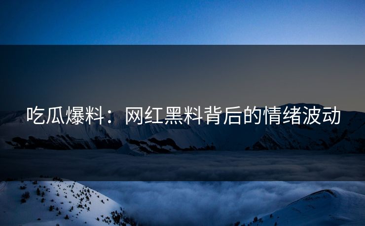 吃瓜爆料：网红黑料背后的情绪波动