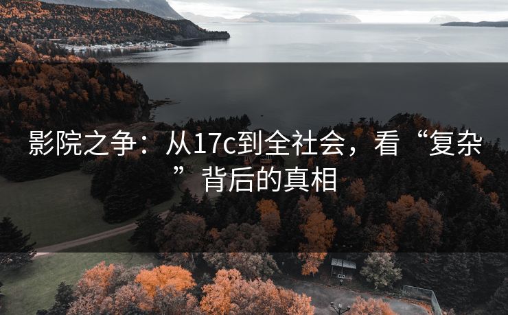 影院之争：从17c到全社会，看“复杂”背后的真相